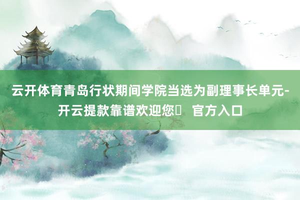 云开体育青岛行状期间学院当选为副理事长单元-开云提款靠谱欢迎您✅ 官方入口