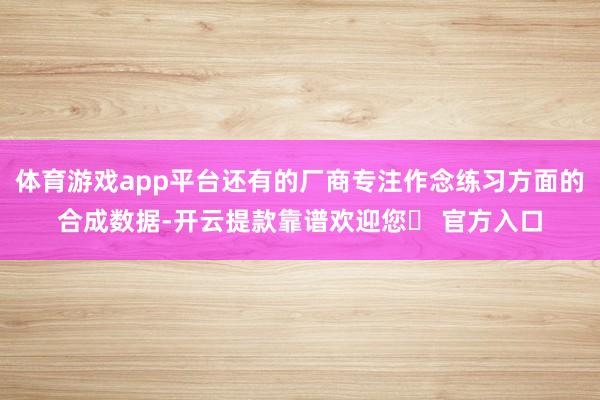 体育游戏app平台还有的厂商专注作念练习方面的合成数据-开云提款靠谱欢迎您✅ 官方入口