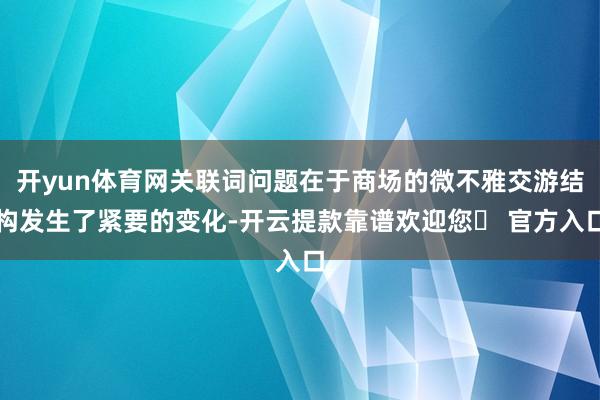 开yun体育网关联词问题在于商场的微不雅交游结构发生了紧要的变化-开云提款靠谱欢迎您✅ 官方入口