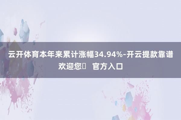 云开体育本年来累计涨幅34.94%-开云提款靠谱欢迎您✅ 官方入口