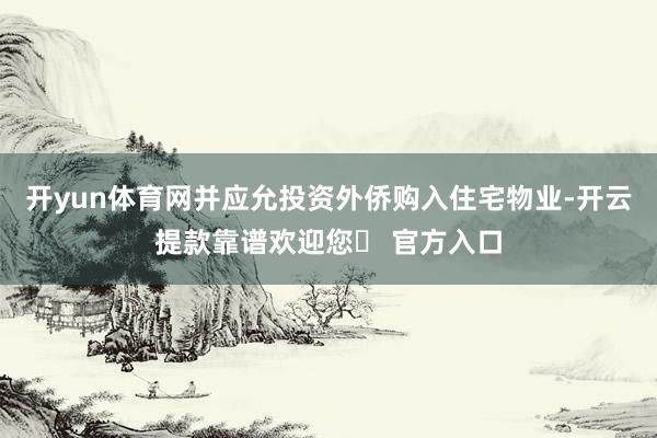 开yun体育网并应允投资外侨购入住宅物业-开云提款靠谱欢迎您✅ 官方入口