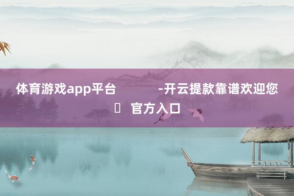 体育游戏app平台            -开云提款靠谱欢迎您✅ 官方入口