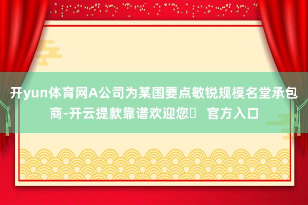 开yun体育网A公司为某国要点敏锐规模名堂承包商-开云提款靠谱欢迎您✅ 官方入口