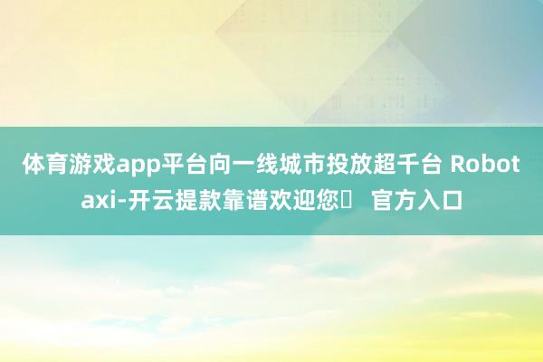 体育游戏app平台向一线城市投放超千台 Robotaxi-开云提款靠谱欢迎您✅ 官方入口