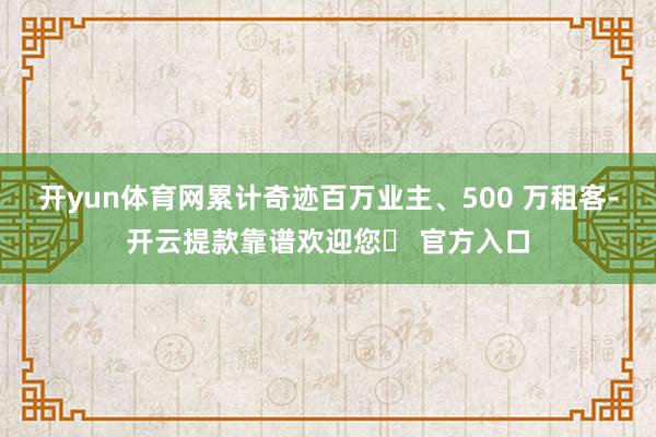 开yun体育网累计奇迹百万业主、500 万租客-开云提款靠谱欢迎您✅ 官方入口