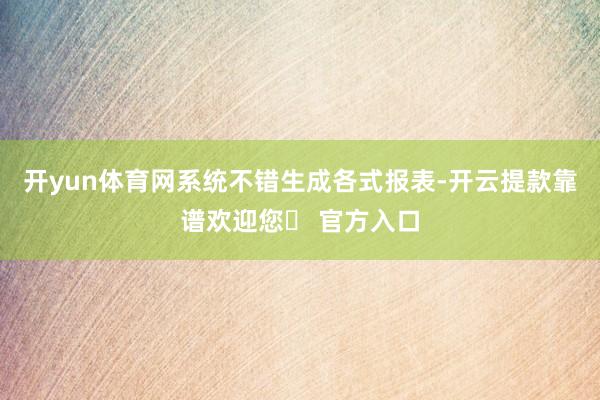 开yun体育网系统不错生成各式报表-开云提款靠谱欢迎您✅ 官方入口