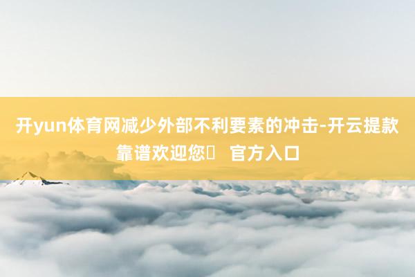 开yun体育网减少外部不利要素的冲击-开云提款靠谱欢迎您✅ 官方入口