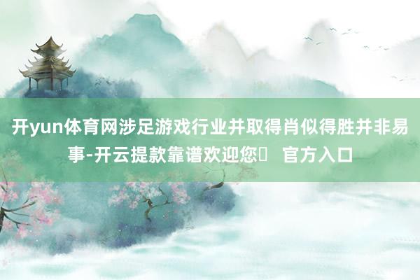 开yun体育网涉足游戏行业并取得肖似得胜并非易事-开云提款靠谱欢迎您✅ 官方入口