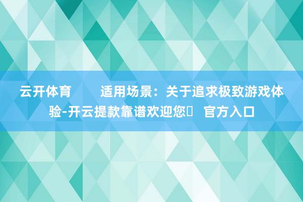 云开体育        适用场景：关于追求极致游戏体验-开云提款靠谱欢迎您✅ 官方入口