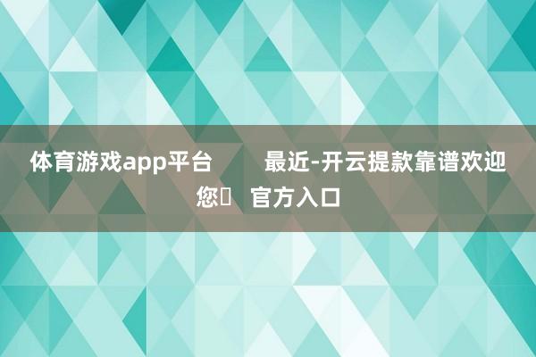 体育游戏app平台        最近-开云提款靠谱欢迎您✅ 官方入口