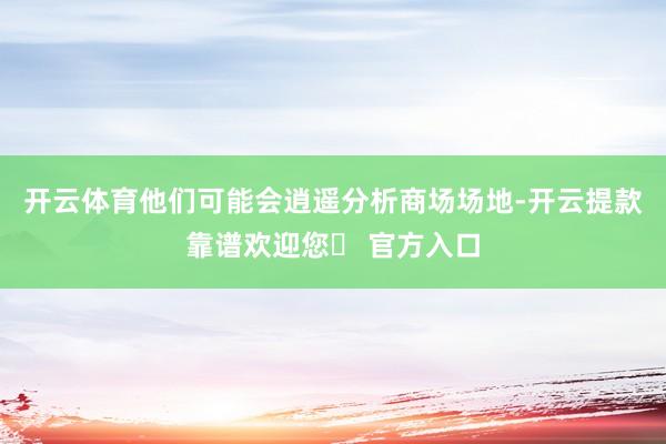 开云体育他们可能会逍遥分析商场场地-开云提款靠谱欢迎您✅ 官方入口