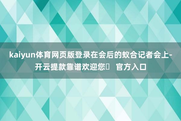 kaiyun体育网页版登录在会后的蚁合记者会上-开云提款靠谱欢迎您✅ 官方入口