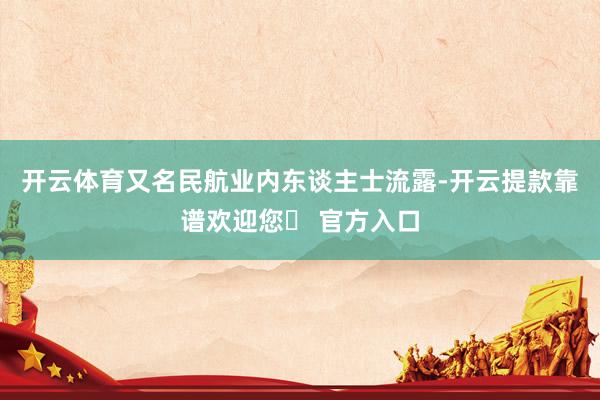 开云体育又名民航业内东谈主士流露-开云提款靠谱欢迎您✅ 官方入口