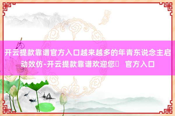 开云提款靠谱官方入口越来越多的年青东说念主启动效仿-开云提款靠谱欢迎您✅ 官方入口