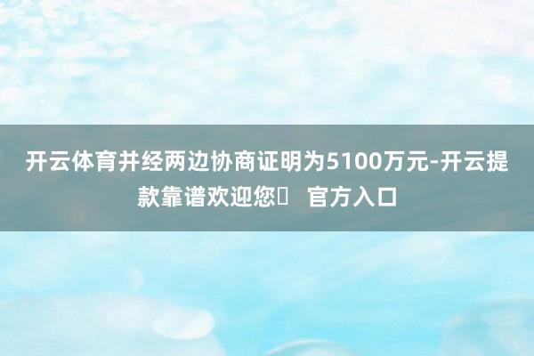 开云体育并经两边协商证明为5100万元-开云提款靠谱欢迎您✅ 官方入口