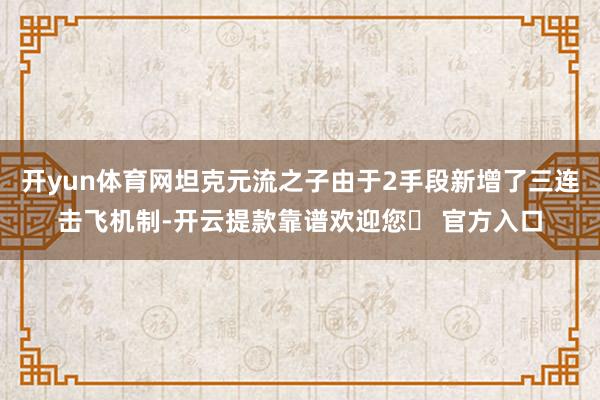 开yun体育网坦克元流之子由于2手段新增了三连击飞机制-开云提款靠谱欢迎您✅ 官方入口