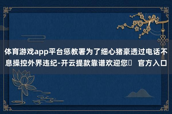 体育游戏app平台惩教署为了细心猪豪透过电话不息操控外界违纪-开云提款靠谱欢迎您✅ 官方入口