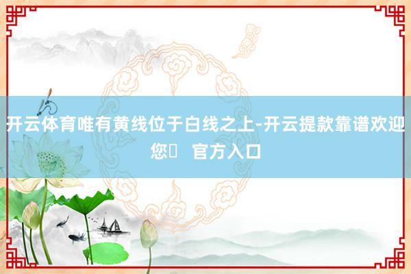 开云体育唯有黄线位于白线之上-开云提款靠谱欢迎您✅ 官方入口