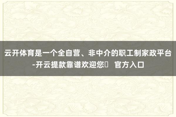 云开体育是一个全自营、非中介的职工制家政平台-开云提款靠谱欢迎您✅ 官方入口