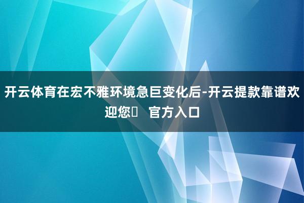 开云体育在宏不雅环境急巨变化后-开云提款靠谱欢迎您✅ 官方入口