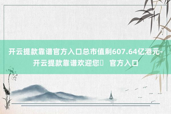 开云提款靠谱官方入口总市值剩607.64亿港元-开云提款靠谱欢迎您✅ 官方入口