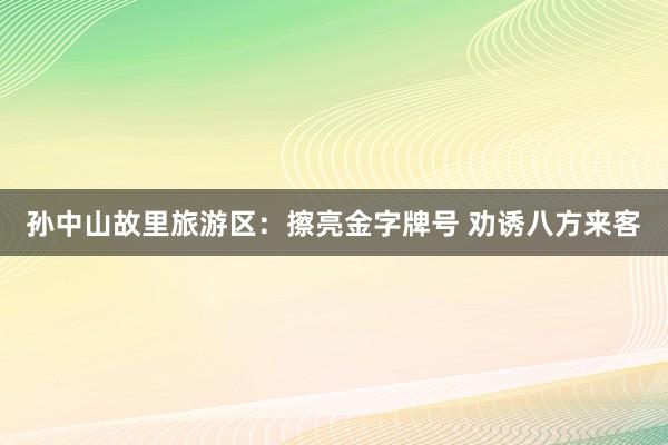 孙中山故里旅游区：擦亮金字牌号 劝诱八方来客