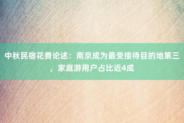 中秋民宿花费论述：南京成为最受接待目的地第三，家庭游用户占比近4成