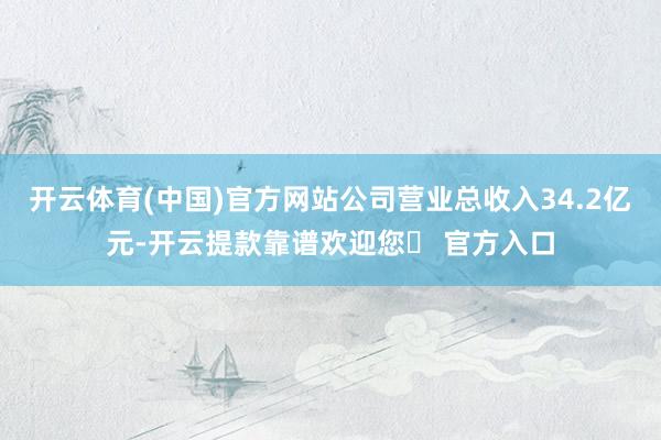 开云体育(中国)官方网站公司营业总收入34.2亿元-开云提款靠谱欢迎您✅ 官方入口