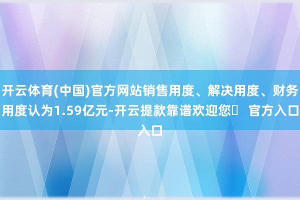 开云体育(中国)官方网站销售用度、解决用度、财务用度认为1.59亿元-开云提款靠谱欢迎您✅ 官方入口