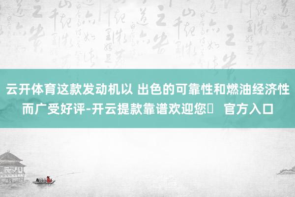 云开体育这款发动机以 出色的可靠性和燃油经济性而广受好评-开云提款靠谱欢迎您✅ 官方入口