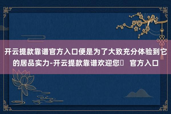 开云提款靠谱官方入口便是为了大致充分体验到它的居品实力-开云提款靠谱欢迎您✅ 官方入口