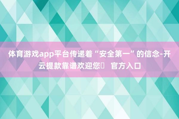 体育游戏app平台传递着“安全第一”的信念-开云提款靠谱欢迎您✅ 官方入口