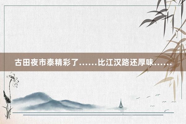 古田夜市泰精彩了……比江汉路还厚味……