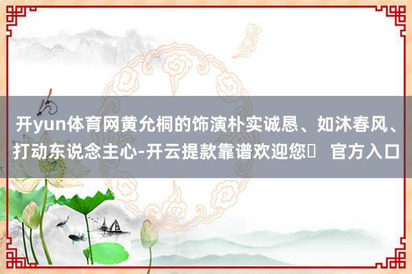 开yun体育网黄允桐的饰演朴实诚恳、如沐春风、打动东说念主心-开云提款靠谱欢迎您✅ 官方入口