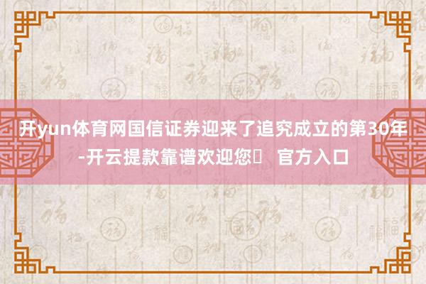 开yun体育网国信证券迎来了追究成立的第30年-开云提款靠谱欢迎您✅ 官方入口