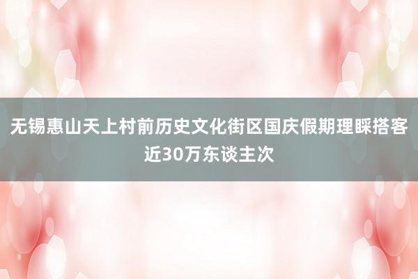 无锡惠山天上村前历史文化街区国庆假期理睬搭客近30万东谈主次