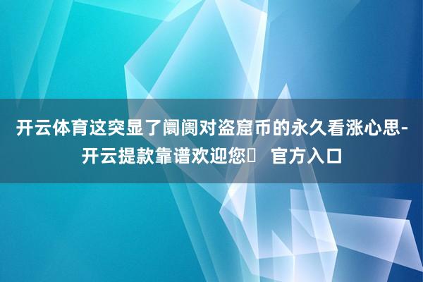 开云体育这突显了阛阓对盗窟币的永久看涨心思-开云提款靠谱欢迎您✅ 官方入口