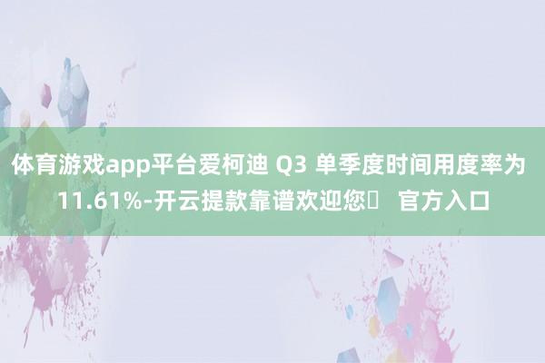 体育游戏app平台爱柯迪 Q3 单季度时间用度率为 11.61%-开云提款靠谱欢迎您✅ 官方入口