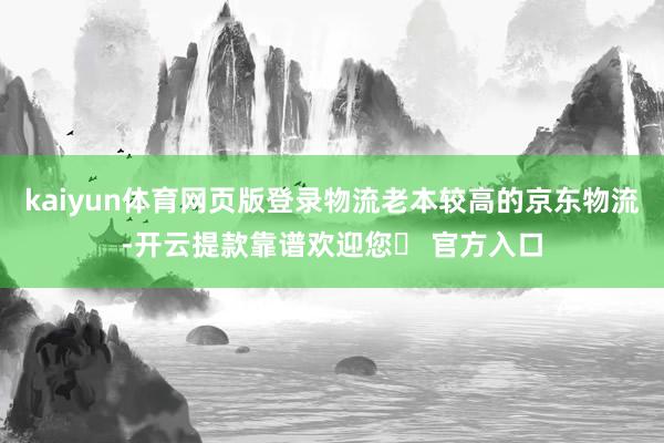 kaiyun体育网页版登录物流老本较高的京东物流-开云提款靠谱欢迎您✅ 官方入口