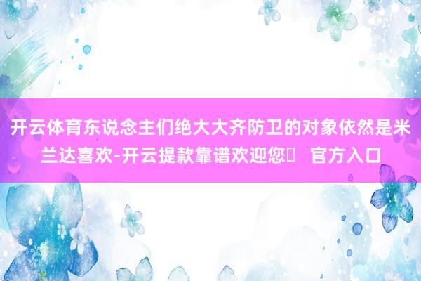 开云体育东说念主们绝大大齐防卫的对象依然是米兰达喜欢-开云提款靠谱欢迎您✅ 官方入口