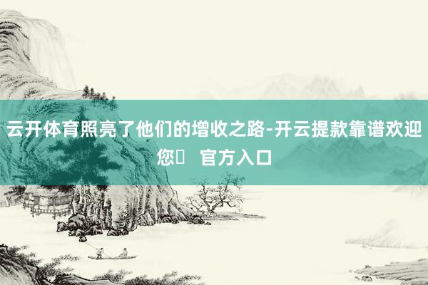 云开体育照亮了他们的增收之路-开云提款靠谱欢迎您✅ 官方入口