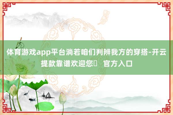 体育游戏app平台淌若咱们判辨我方的穿搭-开云提款靠谱欢迎您✅ 官方入口