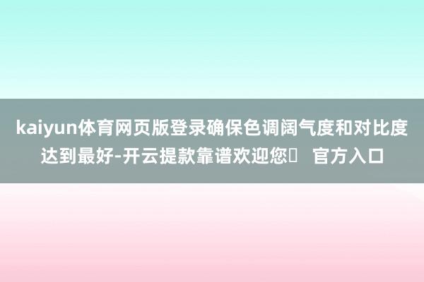 kaiyun体育网页版登录确保色调阔气度和对比度达到最好-开云提款靠谱欢迎您✅ 官方入口