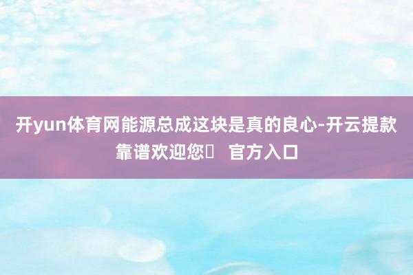 开yun体育网能源总成这块是真的良心-开云提款靠谱欢迎您✅ 官方入口