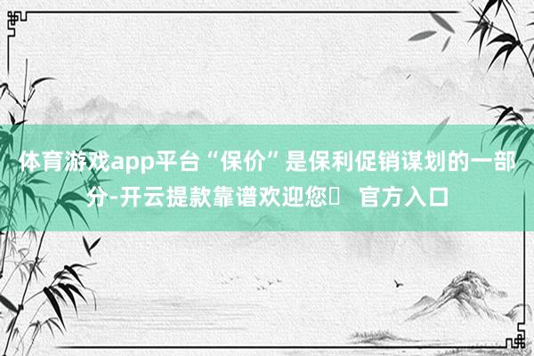 体育游戏app平台“保价”是保利促销谋划的一部分-开云提款靠谱欢迎您✅ 官方入口