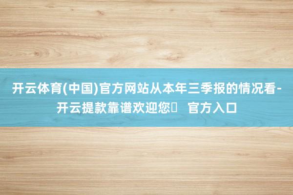 开云体育(中国)官方网站从本年三季报的情况看-开云提款靠谱欢迎您✅ 官方入口