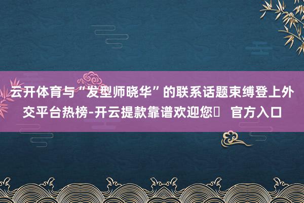 云开体育与“发型师晓华”的联系话题束缚登上外交平台热榜-开云提款靠谱欢迎您✅ 官方入口