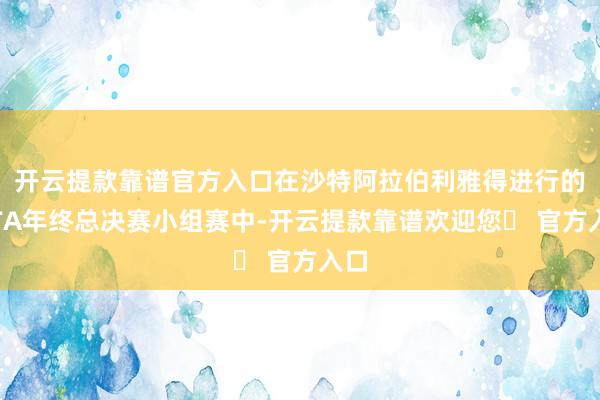 开云提款靠谱官方入口在沙特阿拉伯利雅得进行的WTA年终总决赛小组赛中-开云提款靠谱欢迎您✅ 官方入口