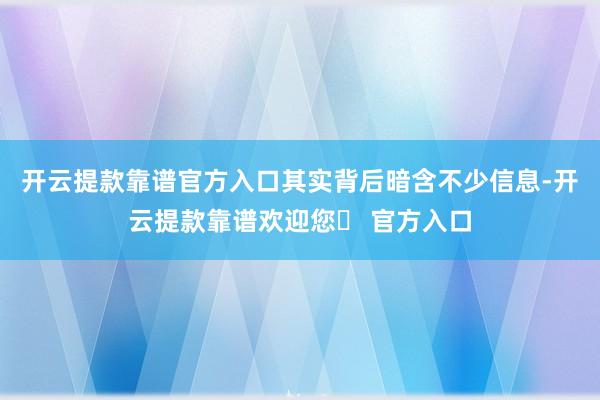 开云提款靠谱官方入口其实背后暗含不少信息-开云提款靠谱欢迎您✅ 官方入口