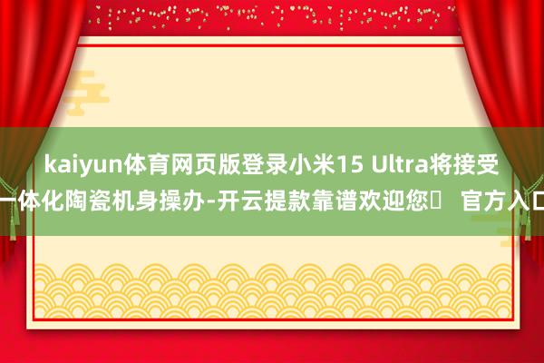 kaiyun体育网页版登录小米15 Ultra将接受一体化陶瓷机身操办-开云提款靠谱欢迎您✅ 官方入